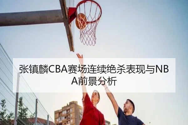 张镇麟CBA赛场连续绝杀表现与NBA前景分析